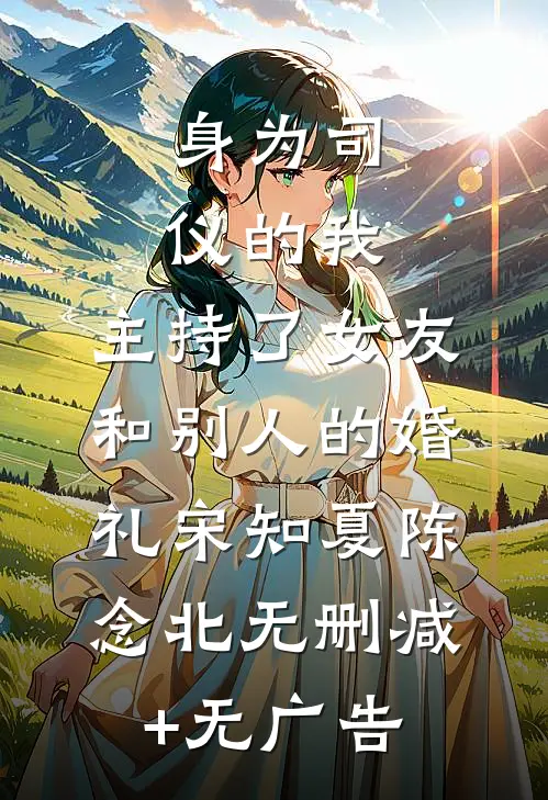 身为司仪的我，主持了女友和别人的婚礼宋知夏陈念北无删减+无广告