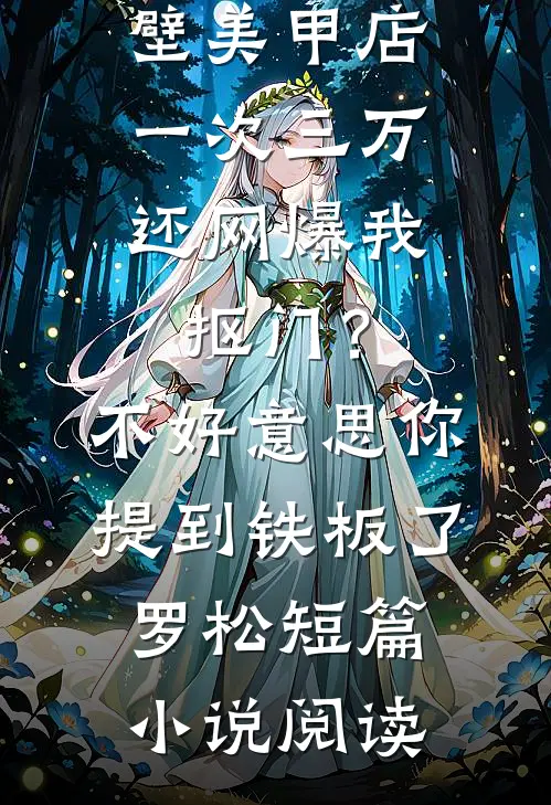 男友家隔壁美甲店一次三万，还网爆我抠门？不好意思你提到铁板了罗松短篇小说阅读