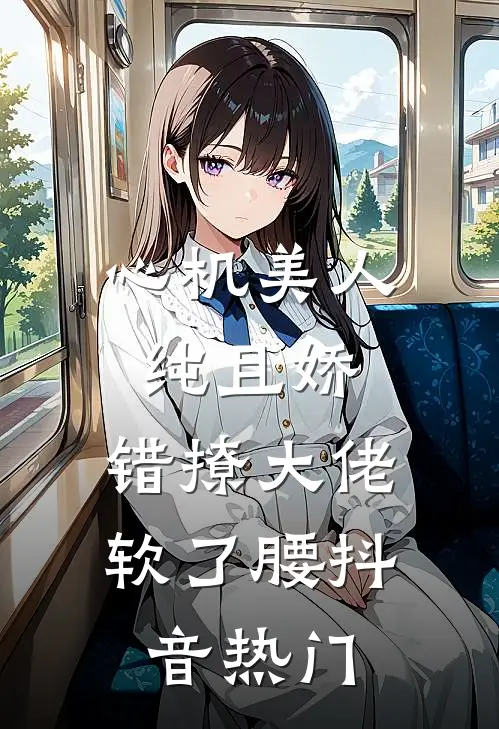 心机美人纯且娇，错撩大佬软了腰抖音热门