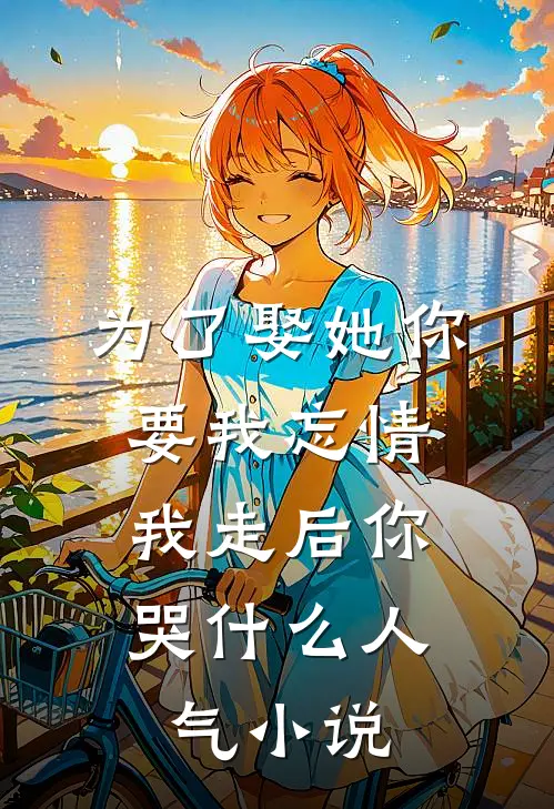 为了娶她你要我忘情，我走后你哭什么人气小说