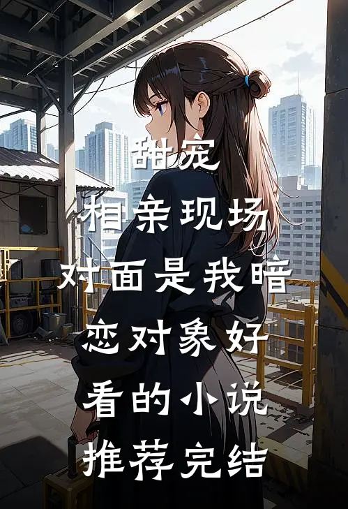 甜宠：相亲现场，对面是我暗恋对象好看的小说推荐完结