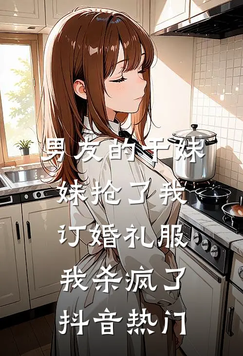 男友的干妹妹抢了我订婚礼服，我杀疯了抖音热门