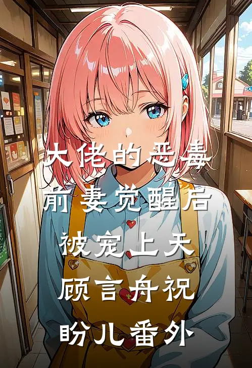 大佬的恶毒前妻觉醒后，被宠上天顾言舟祝盼儿番外
