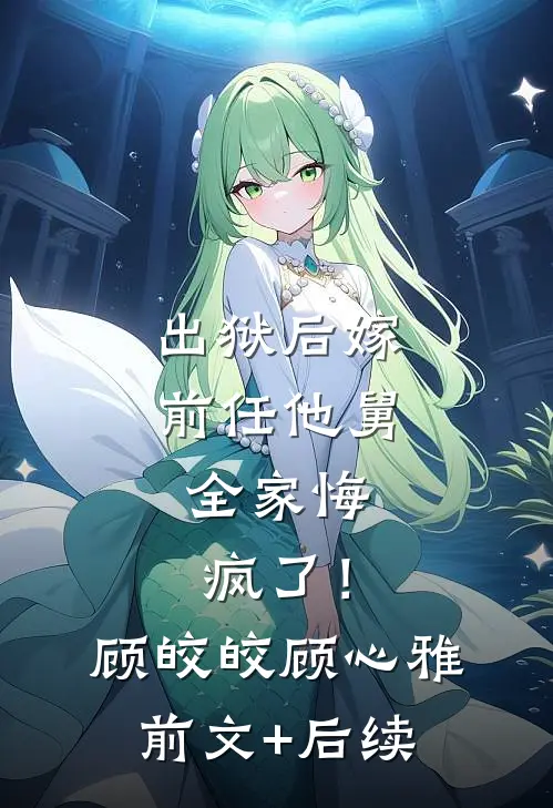 出狱后嫁前任他舅，全家悔疯了！顾皎皎顾心雅前文+后续