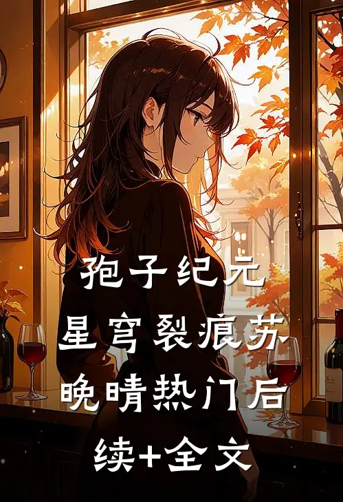 孢子纪元：星穹裂痕苏晚晴热门后续+全文
