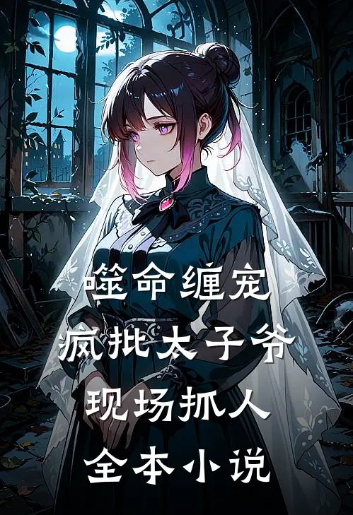 噬命缠宠：疯批太子爷现场抓人全本小说