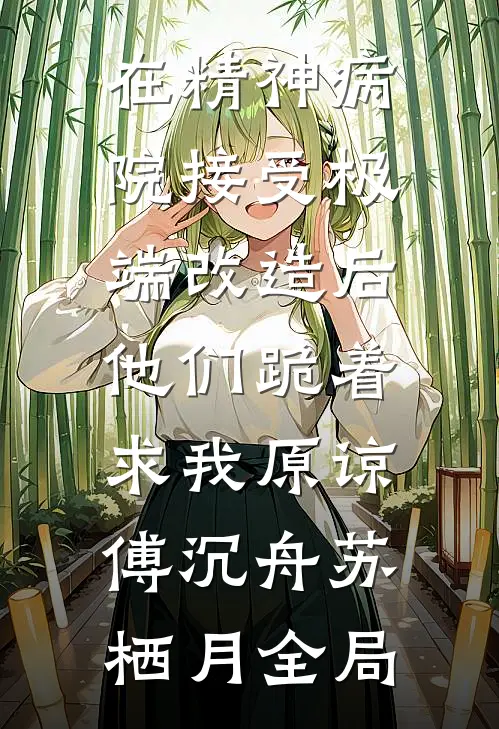 在精神病院接受极端改造后，他们跪着求我原谅傅沉舟苏栖月全局