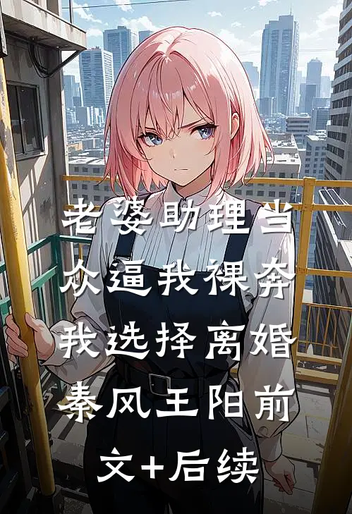 老婆助理当众逼我裸奔，我选择离婚秦风王阳前文+后续