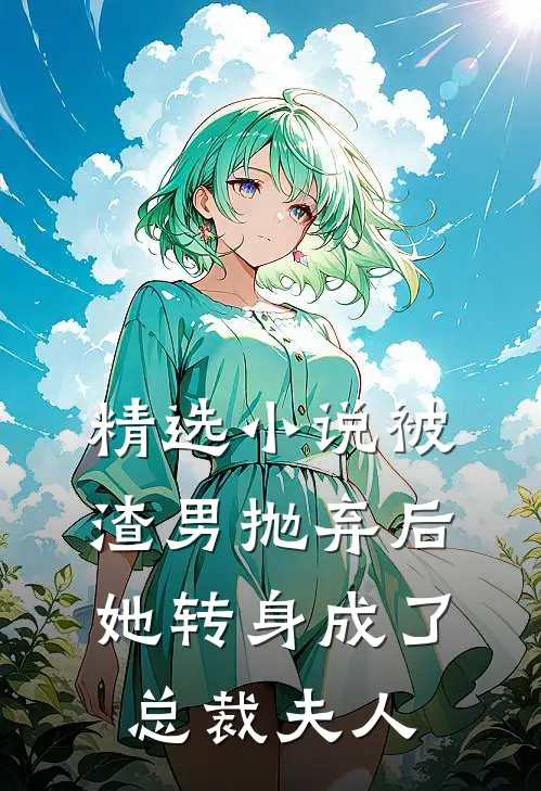 精选小说被渣男抛弃后，她转身成了总裁夫人