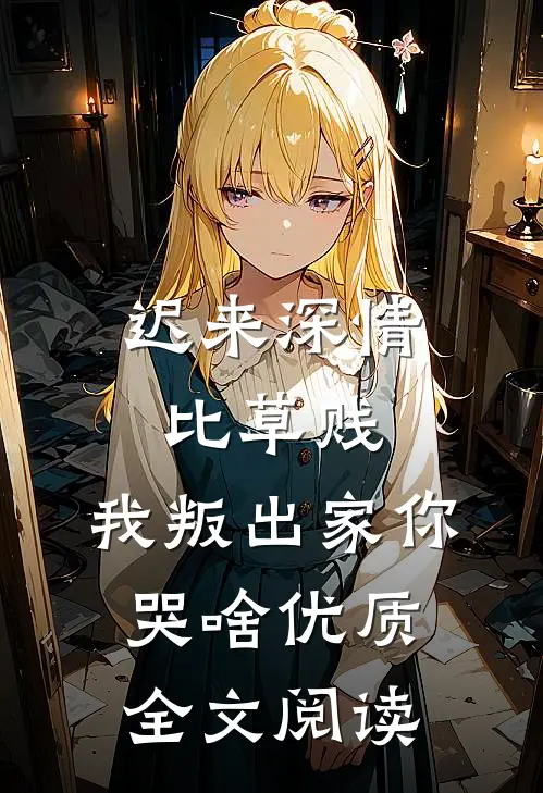 迟来深情比草贱，我叛出家你哭啥优质全文阅读