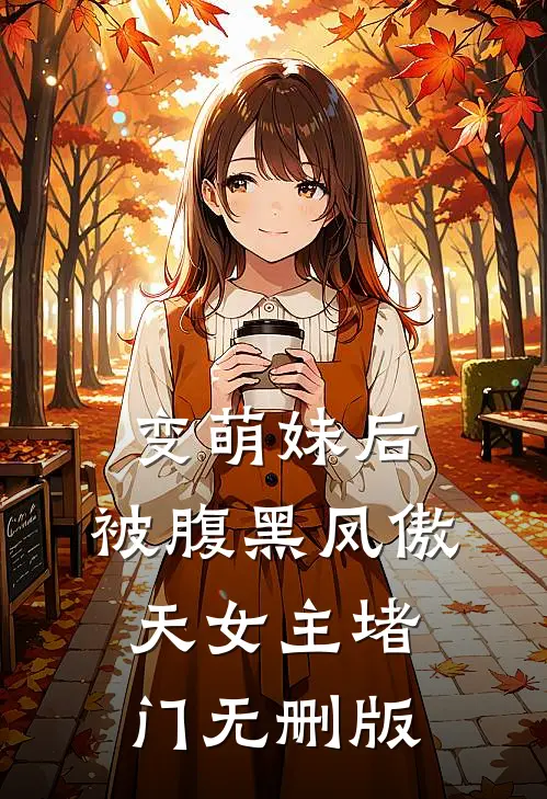 变萌妹后，被腹黑凤傲天女主堵门无删版