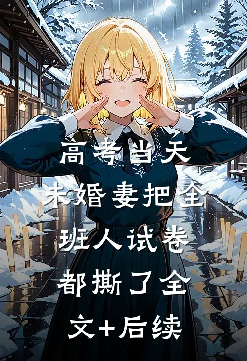高考当天，未婚妻把全班人试卷都撕了全文+后续