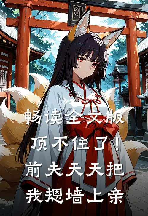 畅读全文版顶不住了！前夫天天把我摁墙上亲