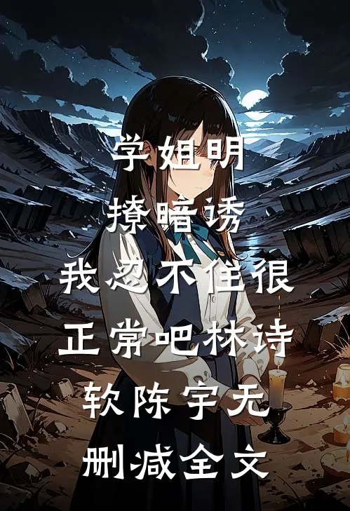 学姐明撩暗诱，我忍不住很正常吧林诗软陈宇无删减全文