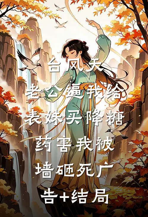 台风天，老公逼我给表妹买降糖药害我被墙砸死广告+结局