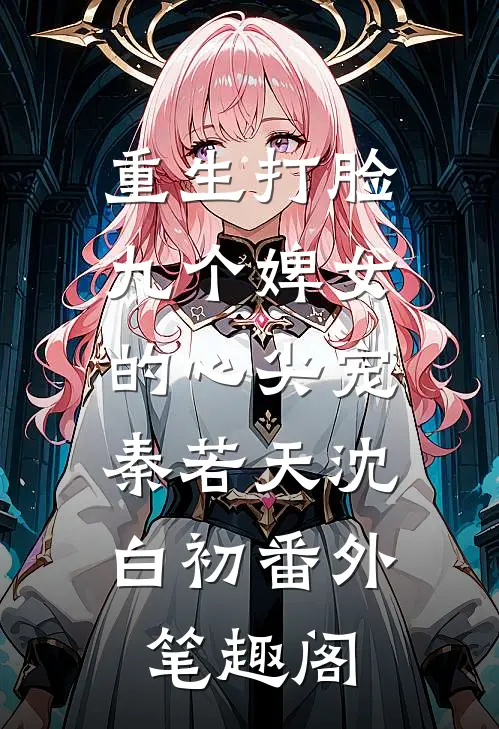 重生打脸九个婢女的心尖宠：秦若天沈白初番外笔趣阁