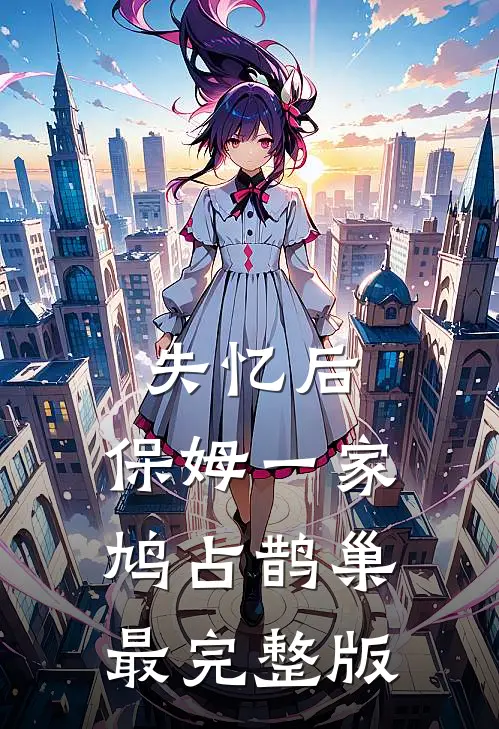 失忆后，保姆一家鸠占鹊巢最完整版