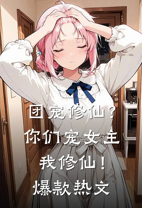 团宠修仙？你们宠女主，我修仙！爆款热文