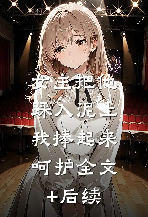 女主把他踩入泥土，我捧起来呵护全文+后续