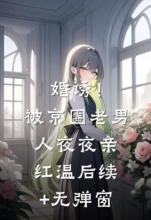 婚诱！被京圈老男人夜夜亲红温后续+无弹窗