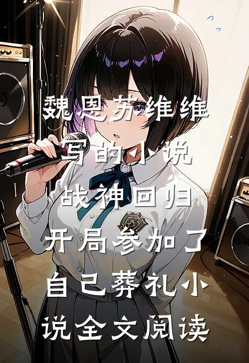 魏恩苏维维写的小说战神回归，开局参加了自己葬礼小说全文阅读
