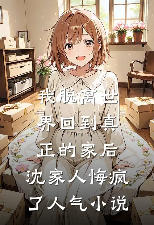 我脱离世界回到真正的家后，沈家人悔疯了人气小说
