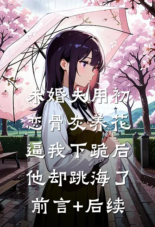 未婚夫用初恋骨灰养花，逼我下跪后他却跳海了前言+后续
