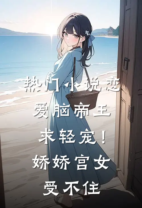 热门小说恋爱脑帝王求轻宠！娇娇宫女受不住
