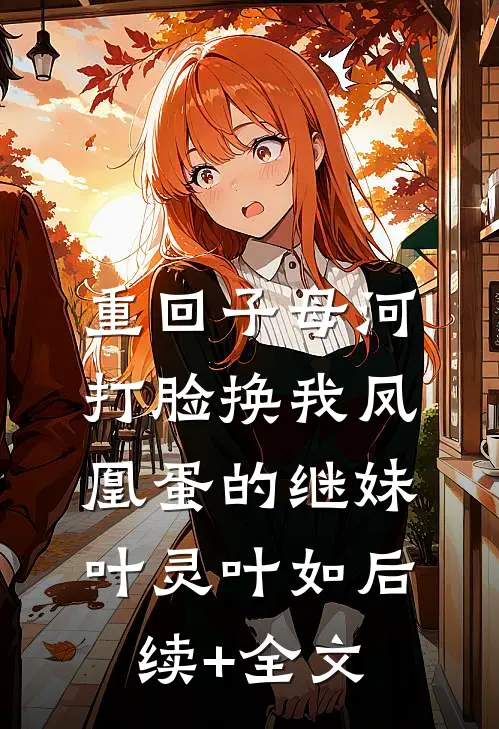 重回子母河，打脸换我凤凰蛋的继妹叶灵叶如后续+全文