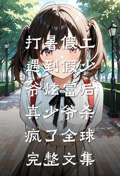 打暑假工遇到假少爷炫富后，真少爷杀疯了全球完整文集