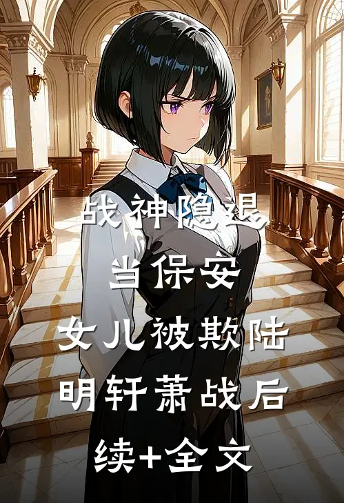 《战神隐退当保安，女儿被欺》陆明轩萧战后续+全文