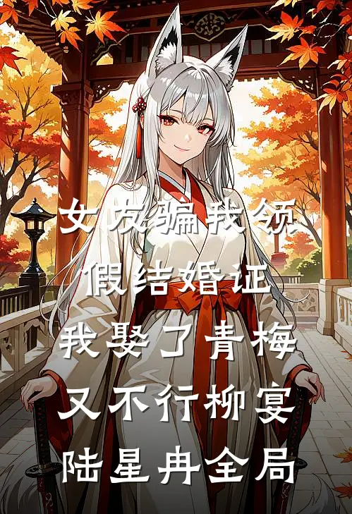 女友骗我领假结婚证，我娶了青梅又不行柳宴陆星冉全局
