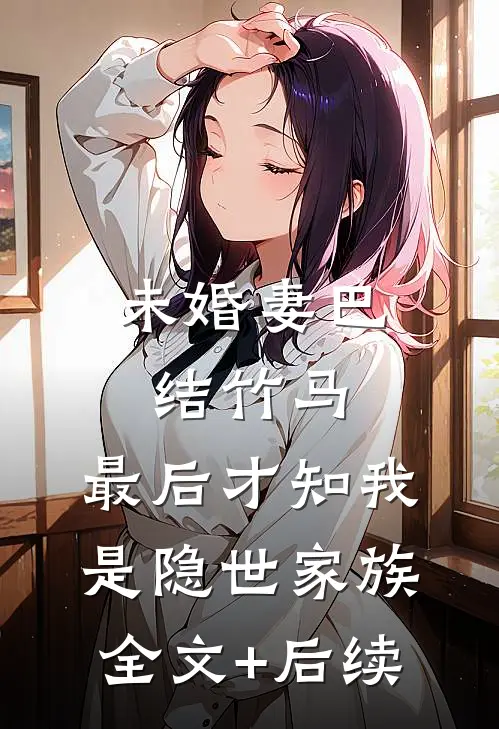 未婚妻巴结竹马，最后才知我是隐世家族全文+后续
