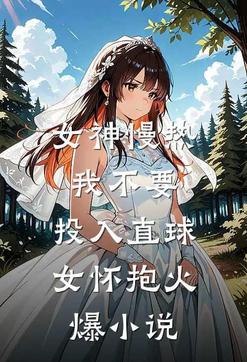女神慢热我不要，投入直球女怀抱火爆小说