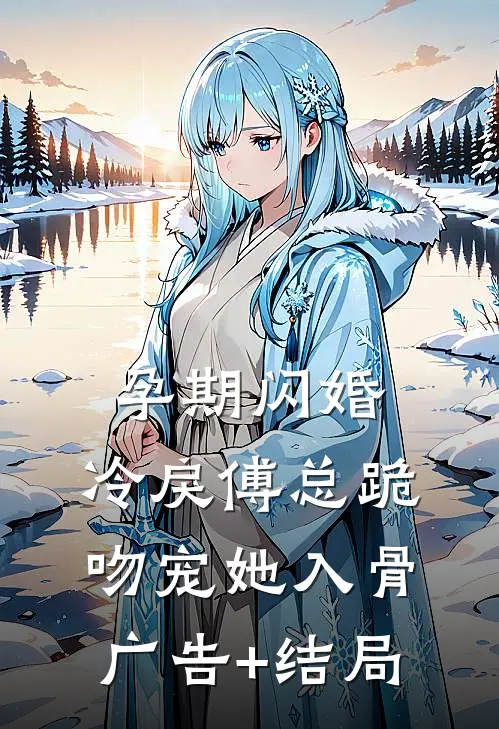 孕期闪婚，冷戾傅总跪吻宠她入骨广告+结局
