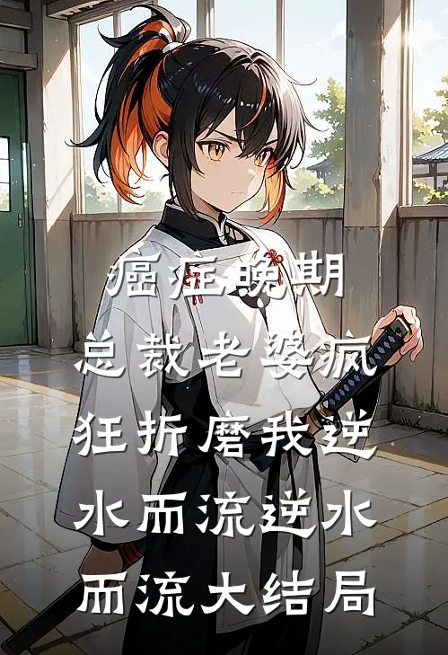 癌症晚期，总裁老婆疯狂折磨我逆水而流逆水而流大结局