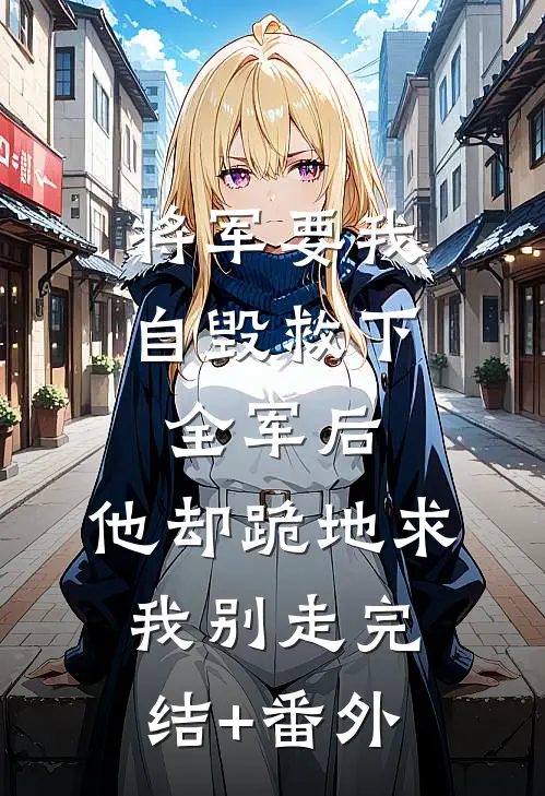 将军要我自毁救下全军后，他却跪地求我别走完结+番外