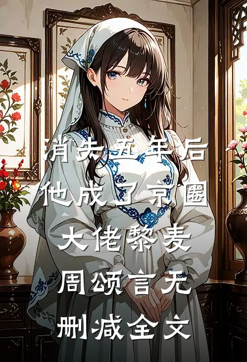 消失五年后，他成了京圈大佬黎麦周颂言无删减全文