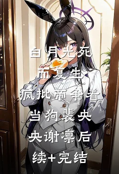 白月光死而复生，疯批帝争着当狗裴央央谢凛后续+完结