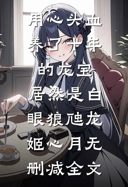 用心头血养了十年的龙宝，居然是白眼狼虺龙姬心月无删减全文