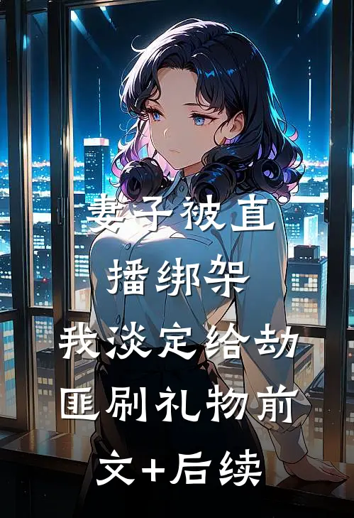 妻子被直播绑架，我淡定给劫匪刷礼物前文+后续