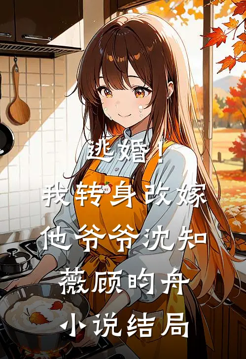 逃婚！我转身改嫁他爷爷沈知薇顾昀舟小说结局