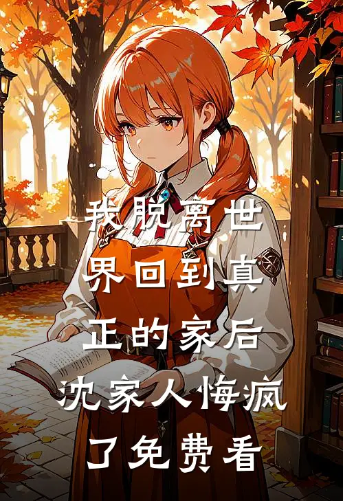 我脱离世界回到真正的家后，沈家人悔疯了免费看