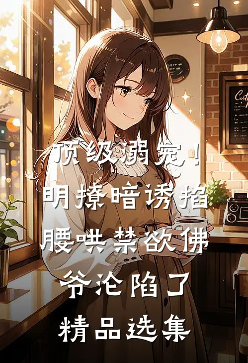 顶级溺宠！明撩暗诱掐腰哄，禁欲佛爷沦陷了精品选集