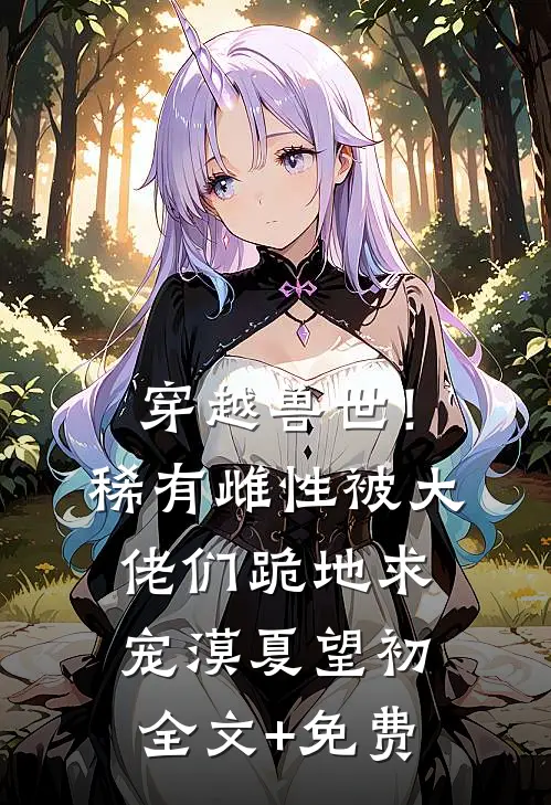穿越兽世！稀有雌性被大佬们跪地求宠漠夏望初全文+免费