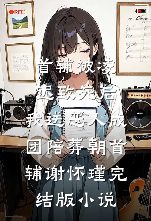 首辅被凌迟致死后，我送恶人成团陪葬朝首辅谢怀瑾完结版小说