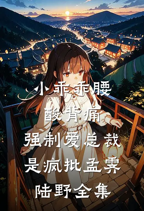 小乖乖腰酸背痛，强制爱总裁是疯批孟霁陆野全集