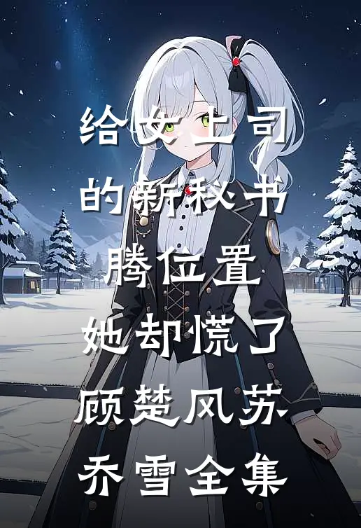 给女上司的新秘书腾位置，她却慌了顾楚风苏乔雪全集
