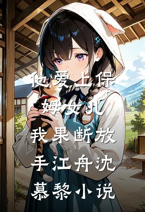 他爱上保姆女儿，我果断放手江舟沈慕黎小说