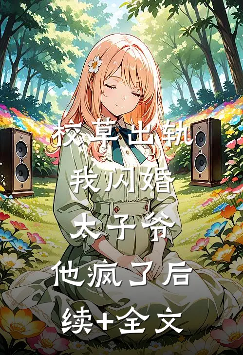 校草出轨，我闪婚太子爷，他疯了后续+全文